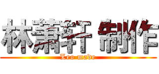 林萧轩 制作 (Leo made)