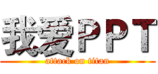 我爱ＰＰＴ (attack on titan)