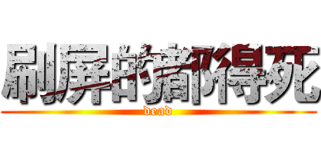 刷屏的都得死 (dead)