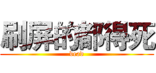 刷屏的都得死 (dead)