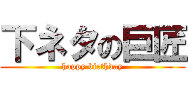 下ネタの巨匠 (happy birthday)