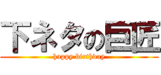 下ネタの巨匠 (happy birthday)