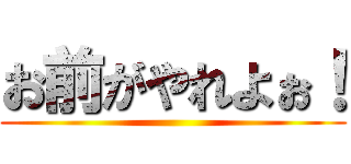お前がやれよぉ！ ()