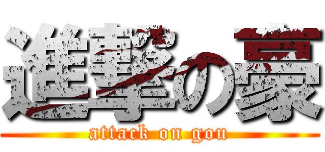 進撃の豪 (attack on gou)