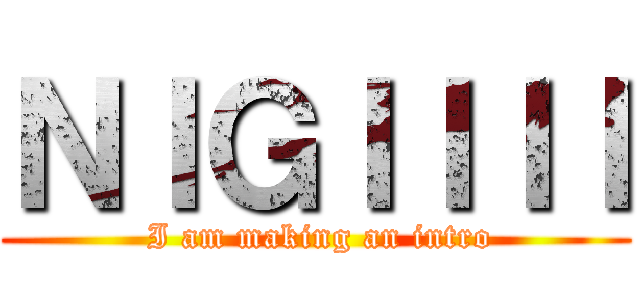 ＮＩＧＩＩＩＩ ( I am making an intro)