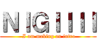 ＮＩＧＩＩＩＩ ( I am making an intro)