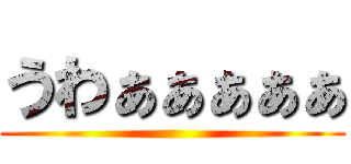 うわぁぁぁぁぁ ()