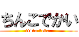 ちんこでかい (tinko dekai)