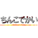 ちんこでかい (tinko dekai)