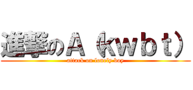 進撃のＡ（ｋｗｂｔ） (attack on lonely boy)