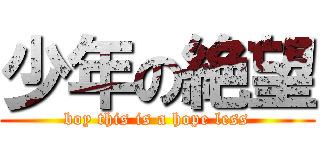 少年の絶望 (boy this is a hope less)