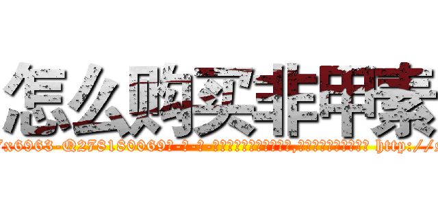 怎么购买非甲素 (怎么购买非甲素【电-186x2687x6963-Q278180069元-吉-药-业】我们做的是长期生意,靠的是老客户长期支持 http://sngk.net/dfWEIv
)