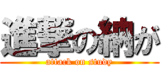 進撃の納が (attack on study)