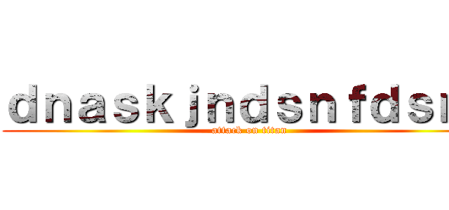 ｄｎａｓｋｊｎｄｓｎｆｄｓｎｇ (attack on titan)