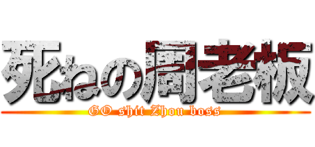 死ねの周老板 (GO shit Zhou boss)