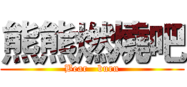 熊熊燃燒吧 (Bear   burn)