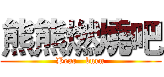 熊熊燃燒吧 (Bear   burn)