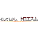 そしてしかし、トロエスム (Shingeki no troesm )