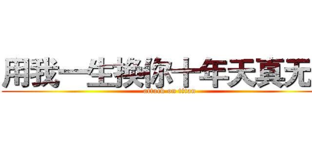 用我一生换你十年天真无邪 (attack on titan)