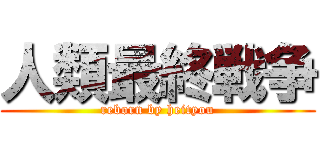 人類最終戦争 (reborn by heityou)