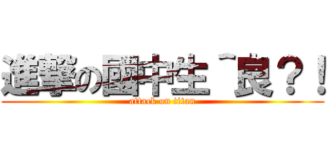進撃の國中生＾良？！ (attack on titan)