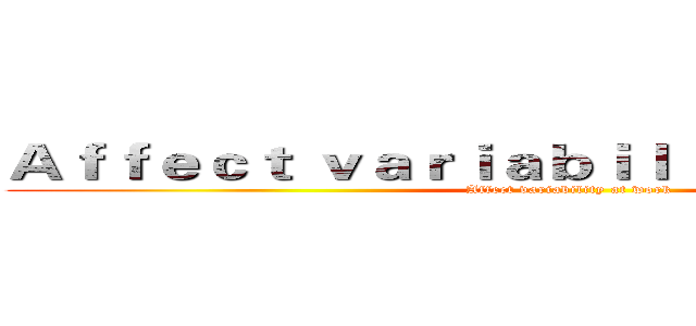 Ａｆｆｅｃｔ ｖａｒｉａｂｉｌｉｔｙ ａｔ ｗｏｒｋ (Affect variability at work)