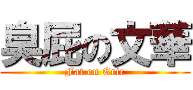 臭屁の文華 (Fat on Eric)
