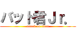 バット君Ｊｒ． (attack on titan)