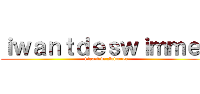 ｉｗａｎｔｄｅｓｗｉｍｍｅｒ (i want be swimmer)