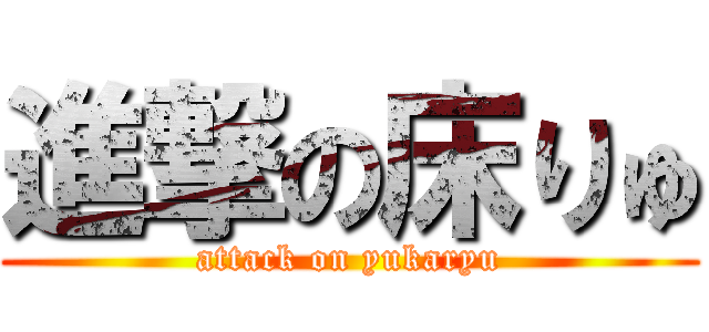 進撃の床りゅ (attack on yukaryu)