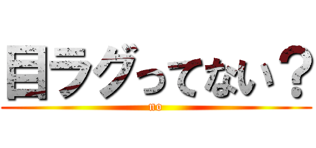 目ラグってない？ (no)