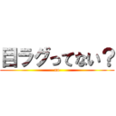 目ラグってない？ (no)