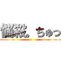 悩殺。ちゅっ ()