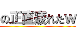 の正直疲れたｗ ()
