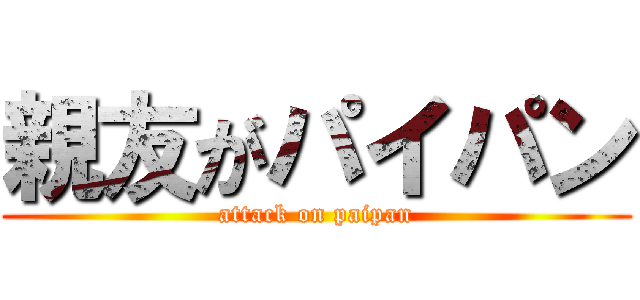 親友がパイパン (attack on paipan)