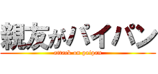 親友がパイパン (attack on paipan)