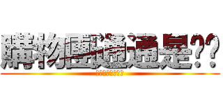 購物團通通是垃圾 (購物團通通是垃圾)