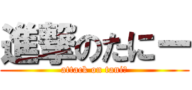 進撃のたにー (attack on tani〜)