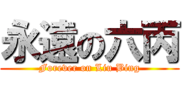 永遠の六丙 (Forever on Liu Bing)