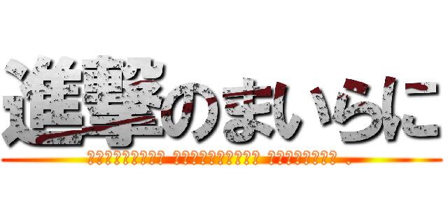 進撃のまいらに (Юрегинъни муштеринъе багъышла .)