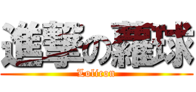 進撃の蘿球 (Lolicon)