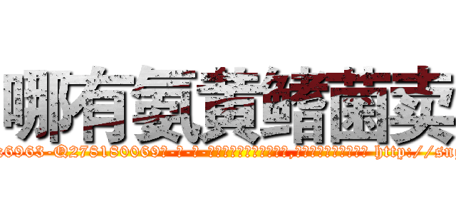 哪有氨黄鳍菌卖 (哪有氨黄鳍菌卖【电-186x2687x6963-Q278180069元-吉-药-业】我们做的是长期生意,靠的是老客户长期支持 http://sngk.net/TNmHMR
)