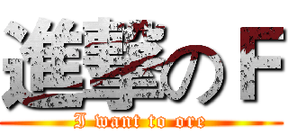 進撃のＦ (I want to ore)