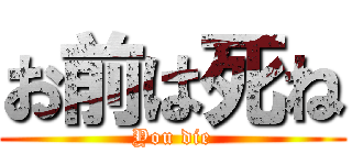 お前は死ね (You die)