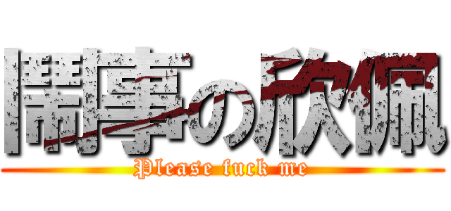 鬧事の欣佩 (Please fuck me)