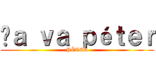 çａ ｖａ ｐéｔｅｒ (PÉTER)