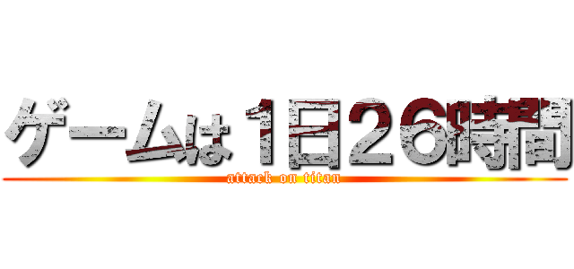ゲームは１日２６時間 (attack on titan)