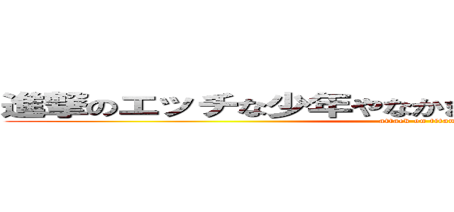 進撃のエッチな少年やなかまたなやたかまかとつかたか (attack on titan)