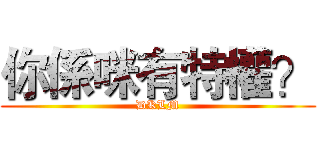 你係咪有特權？ (DKLM)