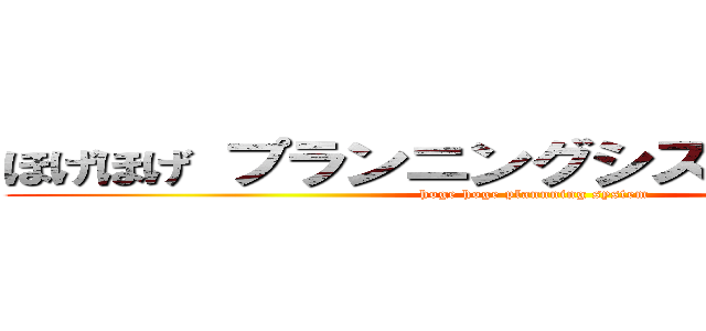 ほげほげ プランニングシステム 次世代 (hoge hoge plannning system)